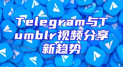 Telegram与Tumblr视频分享新趋势