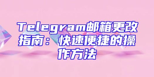 Telegram邮箱更改指南：快速便捷的操作方法