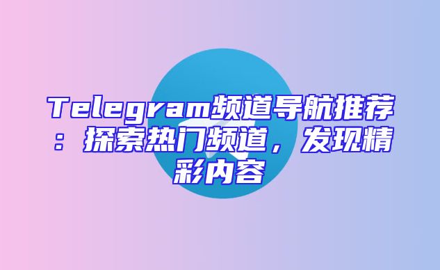 Telegram频道导航推荐：探索热门频道，发现精彩内容