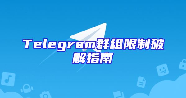 Telegram群组限制破解指南