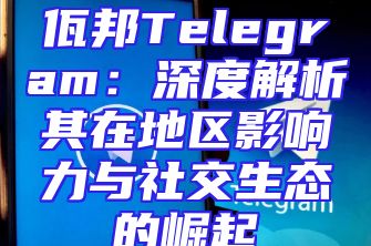 佤邦Telegram：深度解析其在地区影响力与社交生态的崛起