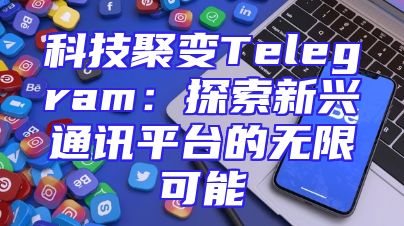 科技聚变Telegram：探索新兴通讯平台的无限可能