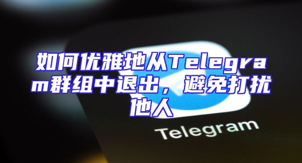 如何优雅地从Telegram群组中退出，避免打扰他人