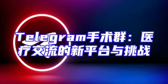 Telegram手术群：医疗交流的新平台与挑战