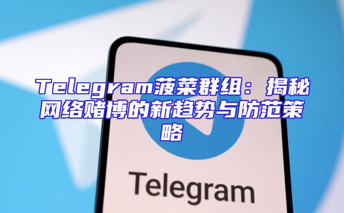 Telegram菠菜群组：揭秘网络赌博的新趋势与防范策略