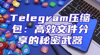 Telegram压缩包：高效文件分享的秘密武器