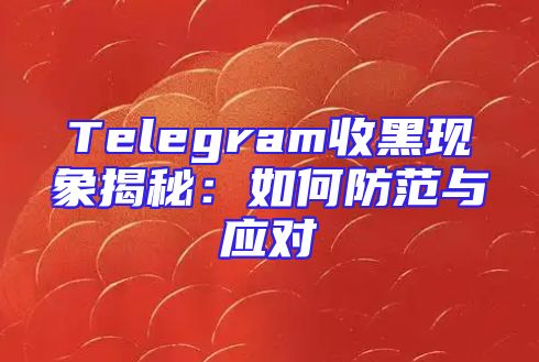 Telegram收黑现象揭秘：如何防范与应对