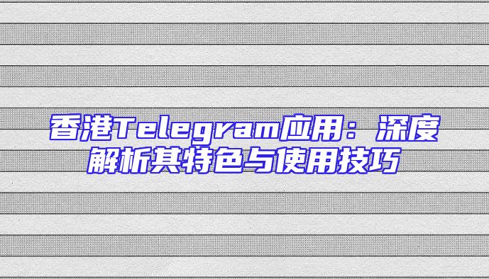 香港Telegram应用：深度解析其特色与使用技巧