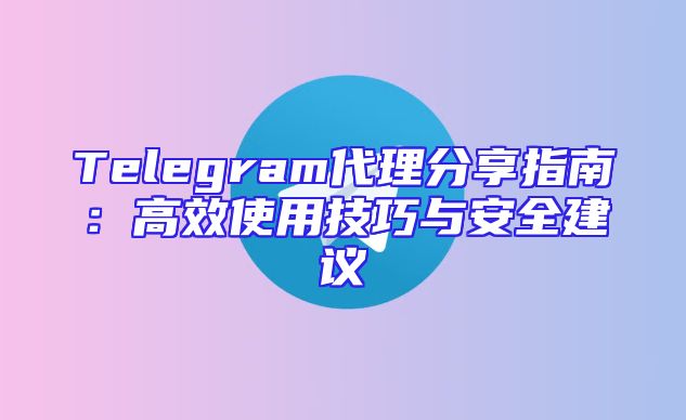Telegram代理分享指南：高效使用技巧与安全建议
