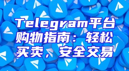 Telegram平台购物指南：轻松买卖，安全交易