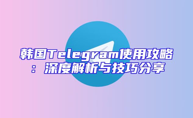 韩国Telegram使用攻略：深度解析与技巧分享