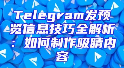 Telegram发预览信息技巧全解析：如何制作吸睛内容
