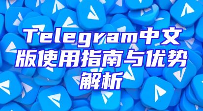 Telegram中文版使用指南与优势解析