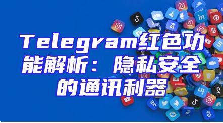 Telegram红色功能解析：隐私安全的通讯利器