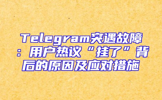 Telegram突遇故障：用户热议“挂了”背后的原因及应对措施