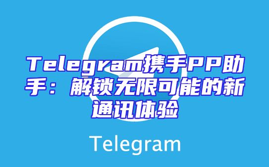 Telegram携手PP助手：解锁无限可能的新通讯体验