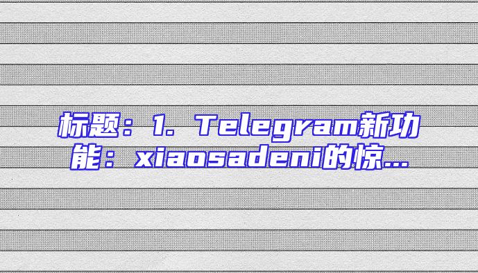 标题：1. Telegram新功能：xiaosadeni的惊...