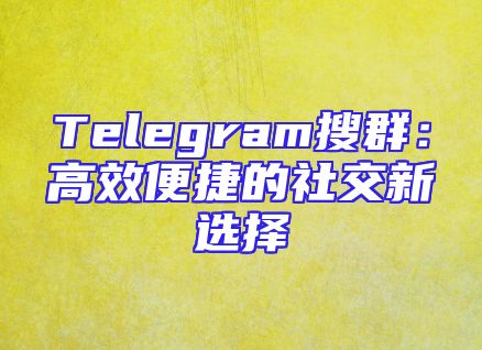 Telegram搜群：高效便捷的社交新选择