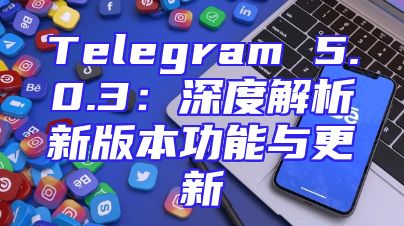 Telegram 5.0.3：深度解析新版本功能与更新