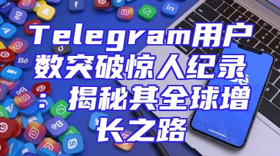 Telegram用户数突破惊人纪录：揭秘其全球增长之路