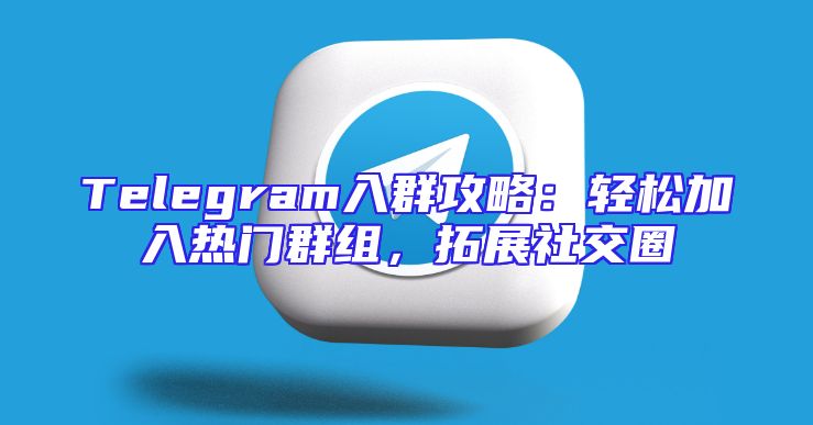 Telegram入群攻略：轻松加入热门群组，拓展社交圈