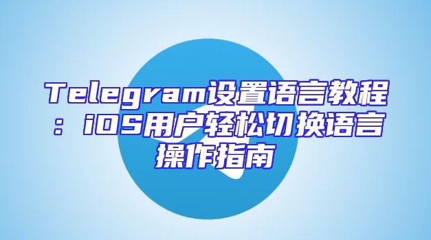 Telegram设置语言教程：iOS用户轻松切换语言操作指南