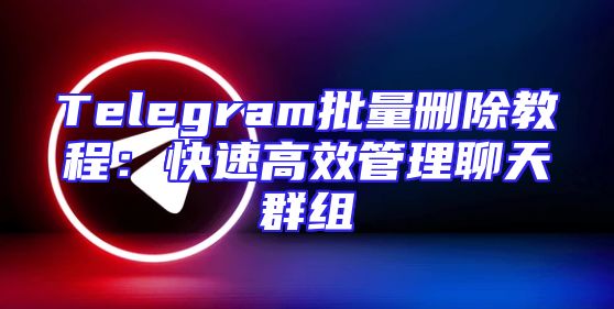 Telegram批量删除教程：快速高效管理聊天群组
