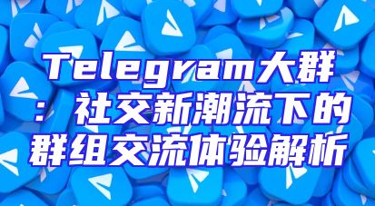 Telegram大群：社交新潮流下的群组交流体验解析