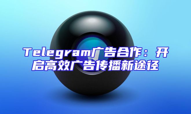 Telegram广告合作：开启高效广告传播新途径