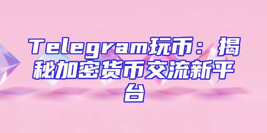 Telegram玩币：揭秘加密货币交流新平台