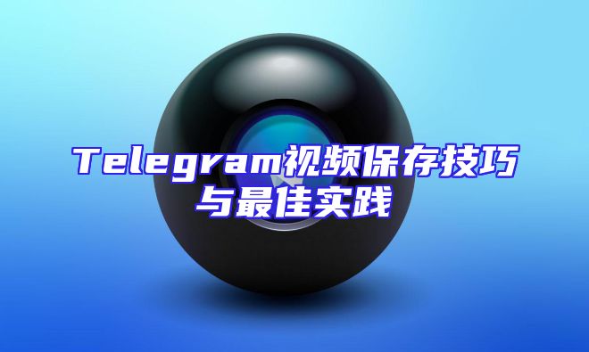 Telegram视频保存技巧与最佳实践