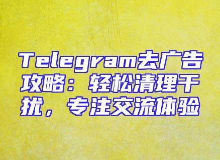 Telegram去广告攻略：轻松清理干扰，专注交流体验