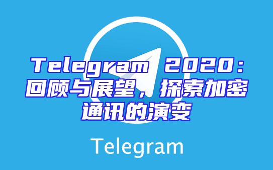 Telegram 2020：回顾与展望，探索加密通讯的演变