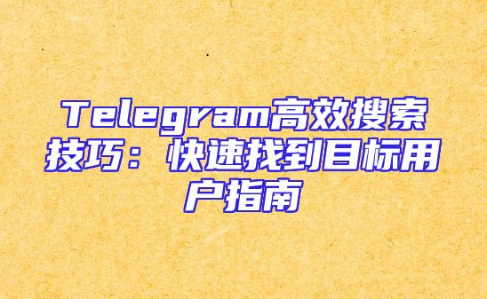 Telegram高效搜索技巧：快速找到目标用户指南