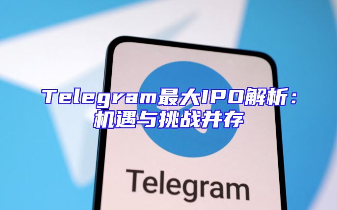 Telegram最大IPO解析：机遇与挑战并存