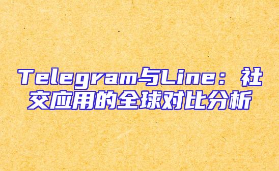 Telegram与Line：社交应用的全球对比分析