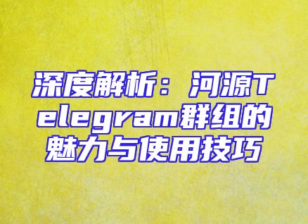 深度解析：河源Telegram群组的魅力与使用技巧
