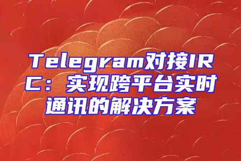 Telegram对接IRC：实现跨平台实时通讯的解决方案