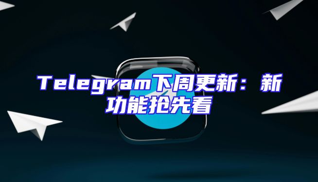 Telegram下周更新：新功能抢先看