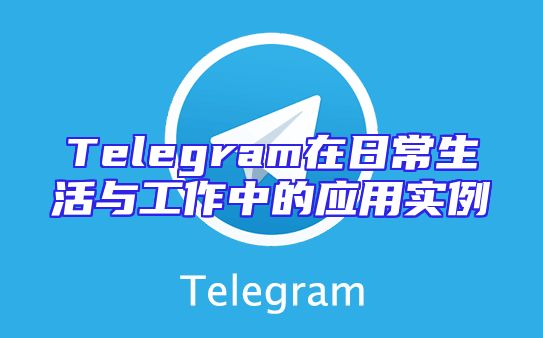 Telegram在日常生活与工作中的应用实例