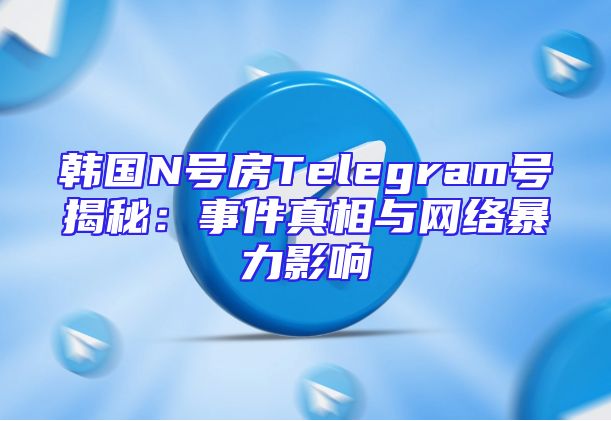 韩国N号房Telegram号揭秘：事件真相与网络暴力影响