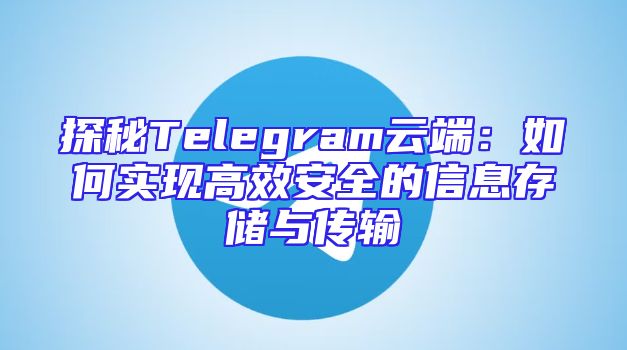 探秘Telegram云端：如何实现高效安全的信息存储与传输