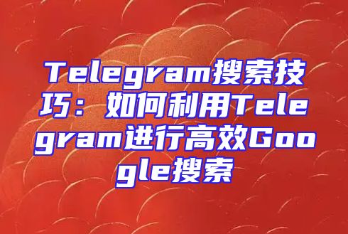 Telegram搜索技巧：如何利用Telegram进行高效Google搜索