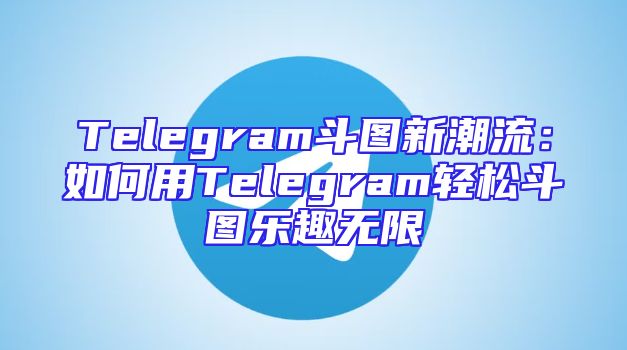 Telegram斗图新潮流：如何用Telegram轻松斗图乐趣无限