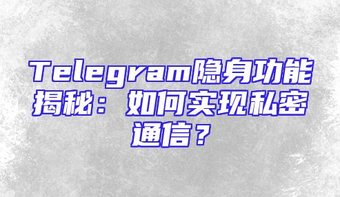 Telegram隐身功能揭秘：如何实现私密通信？