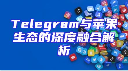 Telegram与苹果生态的深度融合解析