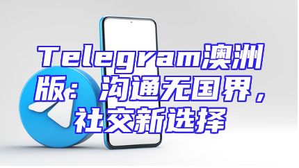 Telegram澳洲版：沟通无国界，社交新选择