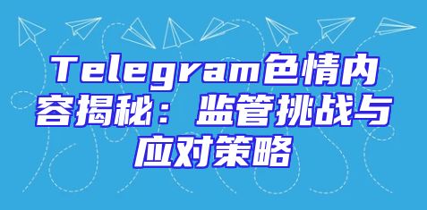 Telegram色情内容揭秘：监管挑战与应对策略