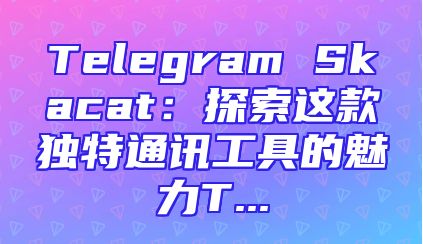 Telegram Skacat：探索这款独特通讯工具的魅力T...