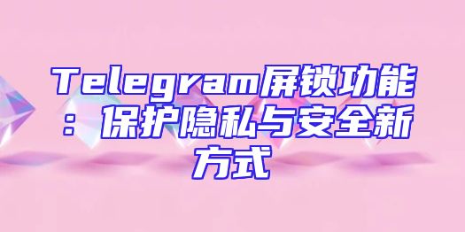 Telegram屏锁功能：保护隐私与安全新方式